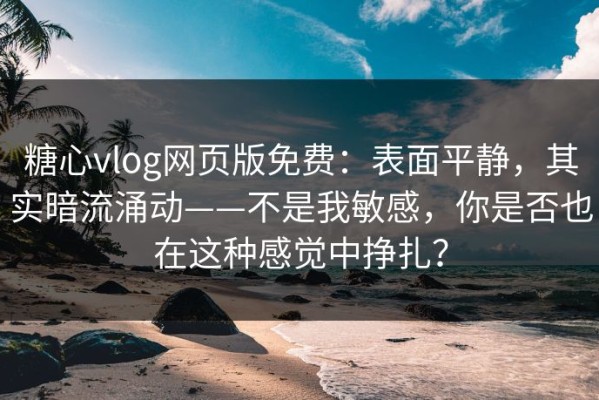 糖心vlog网页版免费：表面平静，其实暗流涌动——不是我敏感，你是否也在这种感觉中挣扎？