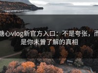 糖心vlog新官方入口：不是夸张，而是你未曾了解的真相