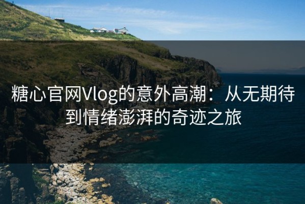 糖心官网Vlog的意外高潮：从无期待到情绪澎湃的奇迹之旅