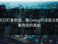 别只盯着表面，糖心vlog的深层次故事背后的真相