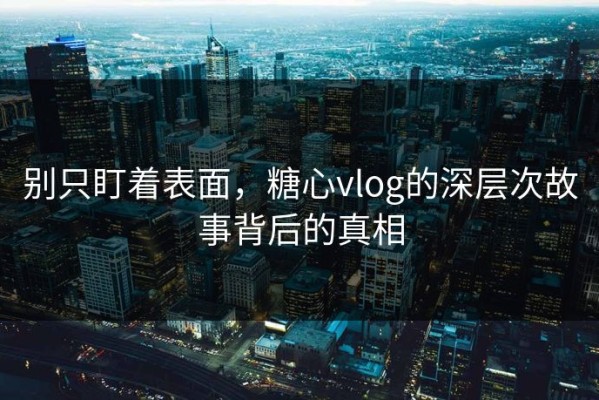 别只盯着表面，糖心vlog的深层次故事背后的真相