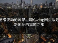 情绪波动的源泉：糖心vlog网页版最新地址的震撼之旅