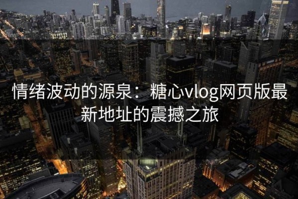 情绪波动的源泉：糖心vlog网页版最新地址的震撼之旅