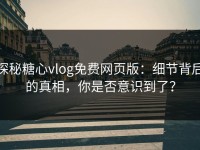 探秘糖心vlog免费网页版：细节背后的真相，你是否意识到了？