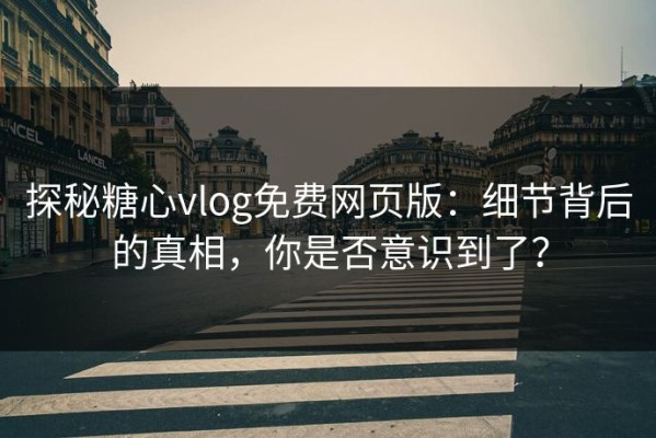 探秘糖心vlog免费网页版：细节背后的真相，你是否意识到了？