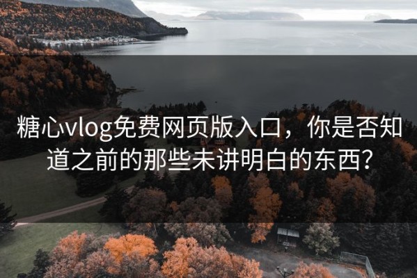 糖心vlog免费网页版入口，你是否知道之前的那些未讲明白的东西？