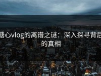 糖心vlog的离谱之谜：深入探寻背后的真相