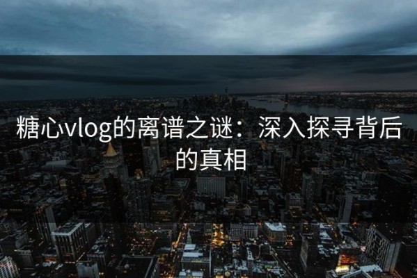 糖心vlog的离谱之谜：深入探寻背后的真相