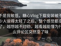 不是我敏感，糖心Vlog下载安装被不少人说得太轻了之后，整个感觉都变了，越想越不对劲，越看越能懂为什么评论区突然变了味