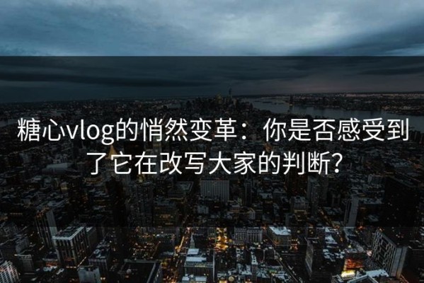 糖心vlog的悄然变革：你是否感受到了它在改写大家的判断？