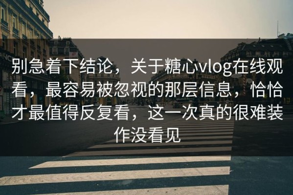 别急着下结论，关于糖心vlog在线观看，最容易被忽视的那层信息，恰恰才最值得反复看，这一次真的很难装作没看见