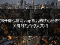 揭开糖心官网vlog背后的核心秘密：关键时刻的惊人真相