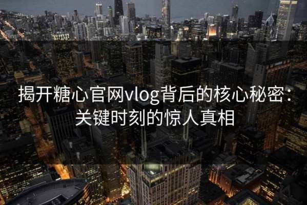 揭开糖心官网vlog背后的核心秘密：关键时刻的惊人真相