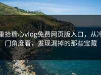 重拾糖心vlog免费网页版入口，从冷门角度看，发现漏掉的那些宝藏
