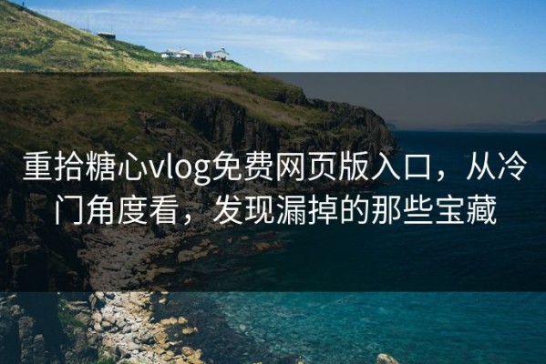 重拾糖心vlog免费网页版入口，从冷门角度看，发现漏掉的那些宝藏