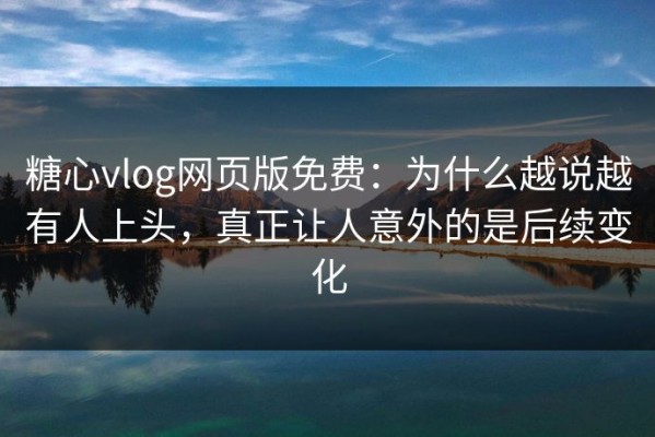 糖心vlog网页版免费：为什么越说越有人上头，真正让人意外的是后续变化