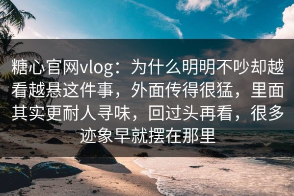 糖心官网vlog：为什么明明不吵却越看越悬这件事，外面传得很猛，里面其实更耐人寻味，回过头再看，很多迹象早就摆在那里
