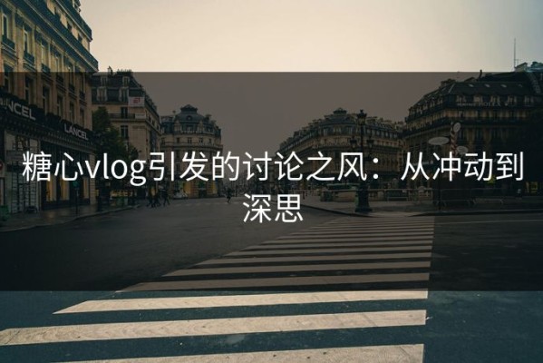 糖心vlog引发的讨论之风：从冲动到深思