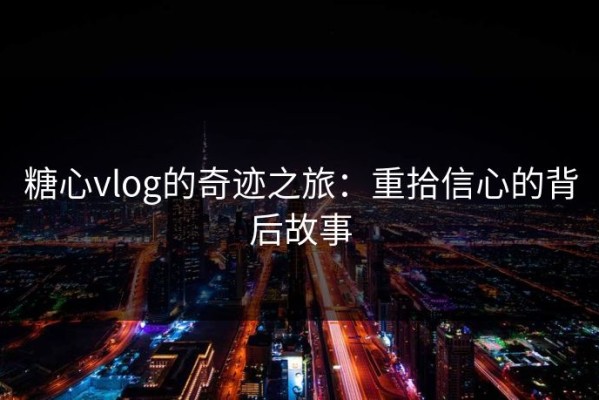 糖心vlog的奇迹之旅：重拾信心的背后故事