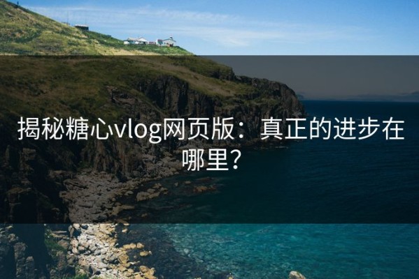 揭秘糖心vlog网页版：真正的进步在哪里？