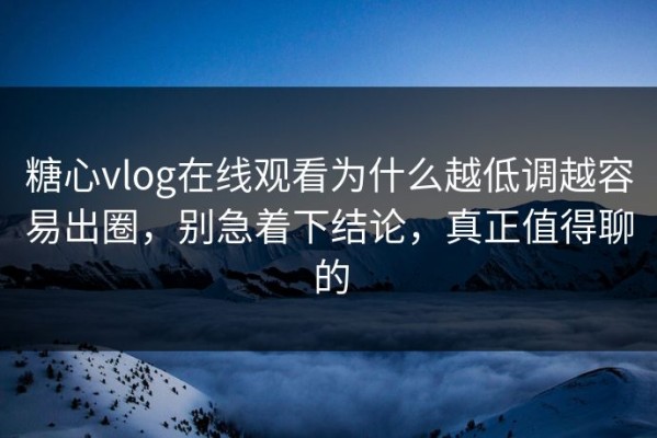 糖心vlog在线观看为什么越低调越容易出圈，别急着下结论，真正值得聊的