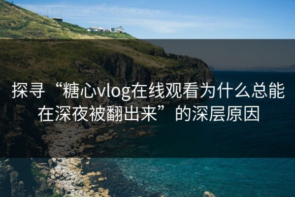 探寻“糖心vlog在线观看为什么总能在深夜被翻出来”的深层原因
