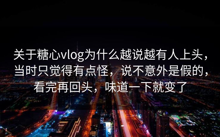 关于糖心vlog为什么越说越有人上头,当时只觉得有点怪,说不意外是假的,看完再回头,味道一下就变了 关于糖心vlog为什么越说越有人上头,当时只觉得有点怪,说不意外是假的,看完再回头,味道一下就变了