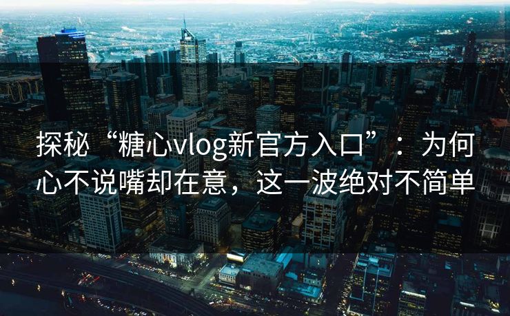 探秘“糖心vlog新官方入口”:为何心不说嘴却在意,这一波绝对不简单