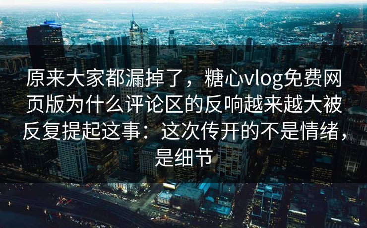 原来大家都漏掉了，糖心vlog免费网页版为什么评论区的反响越来越大被反复提起这事：这次传开的不是情绪，是细节