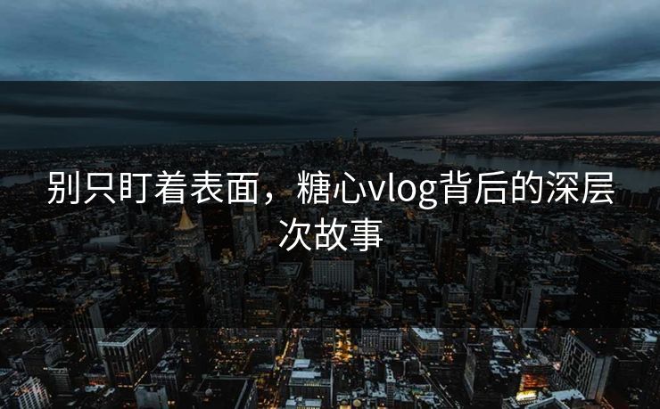 别只盯着表面，糖心vlog背后的深层次故事