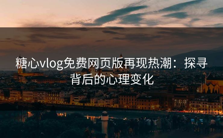 糖心vlog免费网页版再现热潮:探寻背后的心理变化 糖心vlog免费网页版再现热潮:探寻背后的心理变化