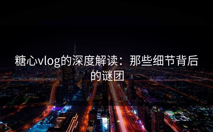 糖心vlog的深度解读:那些细节背后的谜团 糖心vlog的深度解读:那些细节背后的谜团