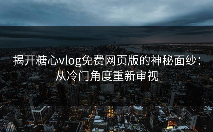 揭开糖心vlog免费网页版的神秘面纱：从冷门角度重新审视