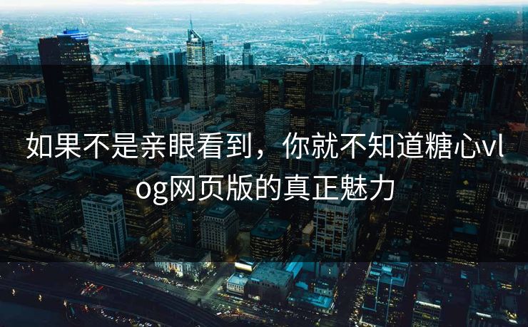 如果不是亲眼看到,你就不知道糖心vlog网页版的真正魅力 如果不是亲眼看到,你就不知道糖心vlog网页版的真正魅力