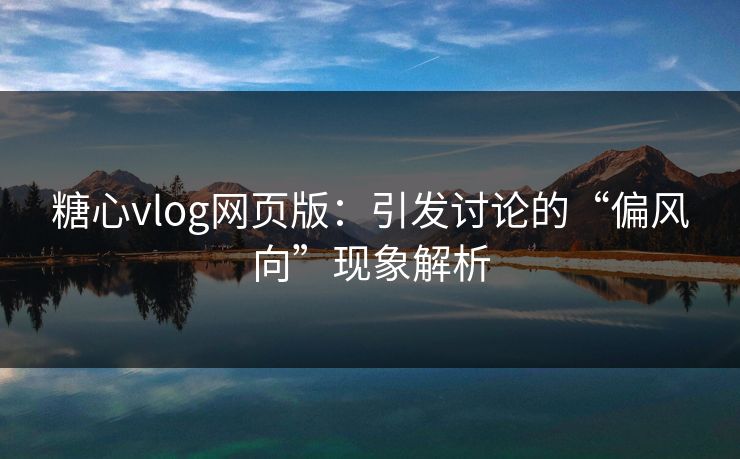 糖心vlog网页版:引发讨论的“偏风向”现象解析 糖心vlog网页版:引发讨论的“偏风向”现象解析