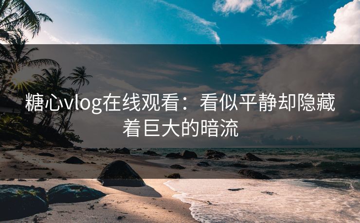 糖心vlog在线观看：看似平静却隐藏着巨大的暗流