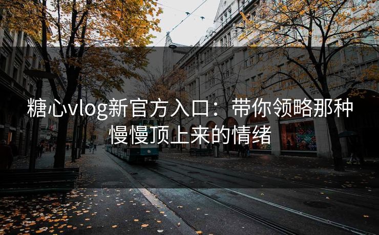 糖心vlog新官方入口:带你领略那种慢慢顶上来的情绪 糖心vlog新官方入口:带你领略那种慢慢顶上来的情绪