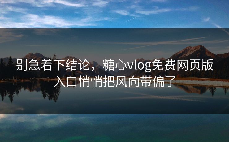 别急着下结论，糖心vlog免费网页版入口悄悄把风向带偏了