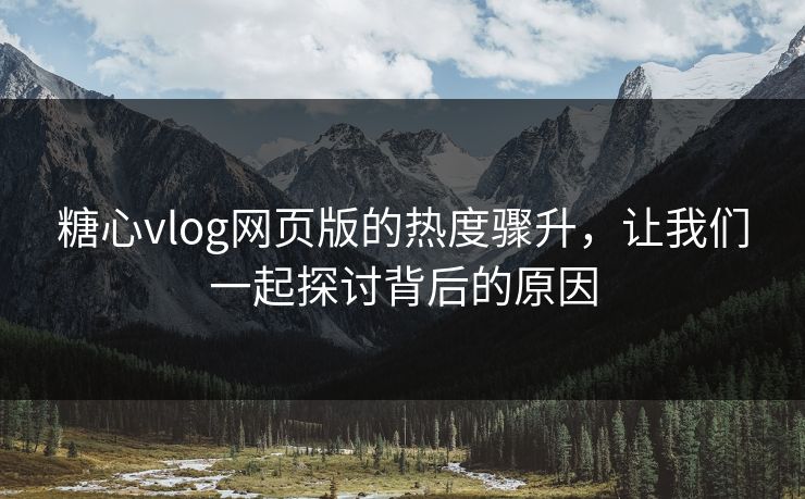 糖心vlog网页版的热度骤升,让我们一起探讨背后的原因 糖心vlog网页版的热度骤升,让我们一起探讨背后的原因