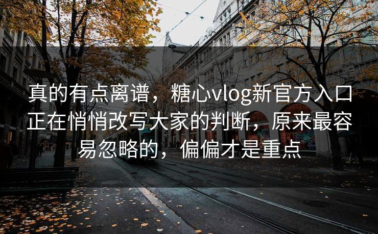 真的有点离谱,糖心vlog新官方入口正在悄悄改写大家的判断,原来最容易忽略的,偏偏才是重点 真的有点离谱,糖心vlog新官方入口正在悄悄改写大家的判断,原来最容易忽略的,偏偏才是重点