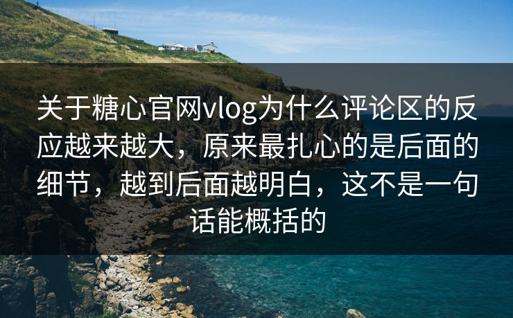 关于糖心官网vlog为什么评论区的反应越来越大，原来最扎心的是后面的细节，越到后面越明白，这不是一句话能概括的