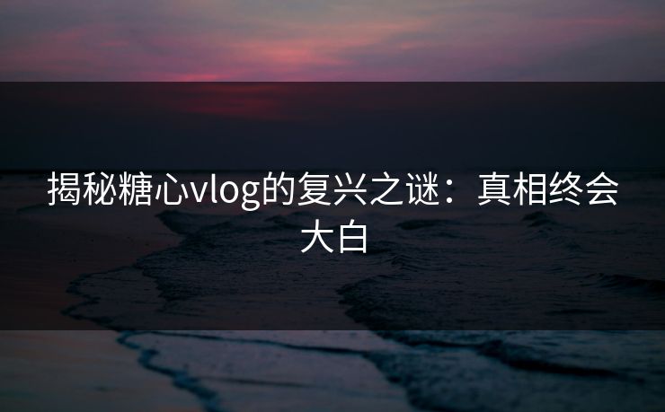 揭秘糖心vlog的复兴之谜：真相终会大白