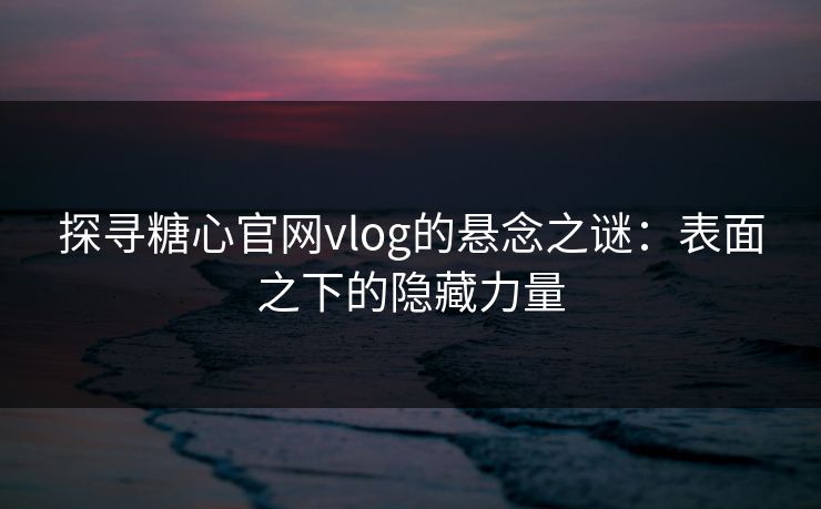 探寻糖心官网vlog的悬念之谜：表面之下的隐藏力量
