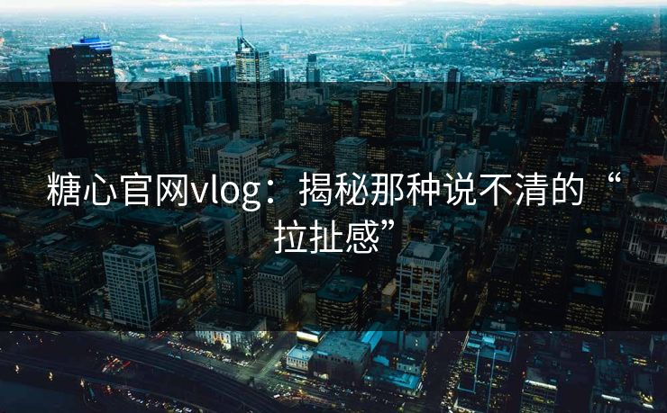 糖心官网vlog:揭秘那种说不清的“拉扯感” 糖心官网vlog:揭秘那种说不清的“拉扯感”