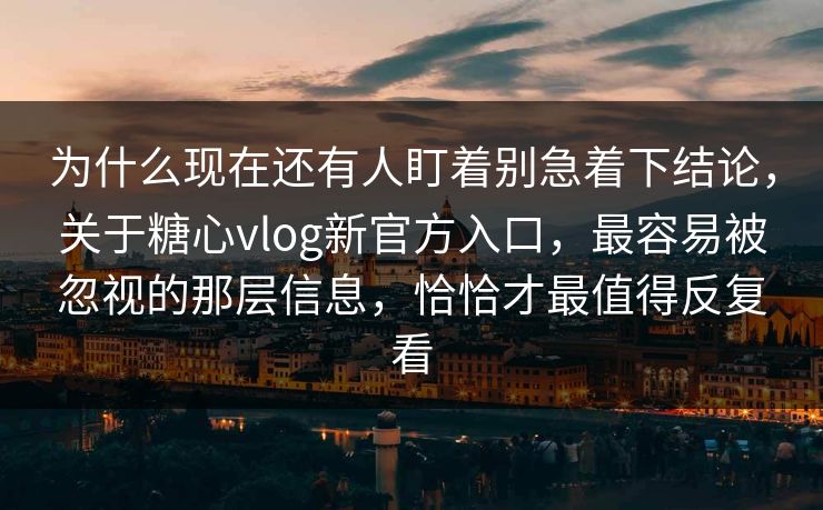 为什么现在还有人盯着别急着下结论，关于糖心vlog新官方入口，最容易被忽视的那层信息，恰恰才最值得反复看
