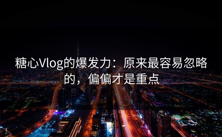 糖心Vlog的爆发力:原来最容易忽略的,偏偏才是重点 糖心Vlog的爆发力:原来最容易忽略的,偏偏才是重点