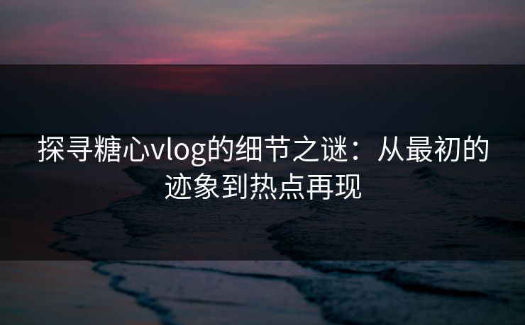 探寻糖心vlog的细节之谜:从最初的迹象到热点再现 探寻糖心vlog的细节之谜:从最初的迹象到热点再现