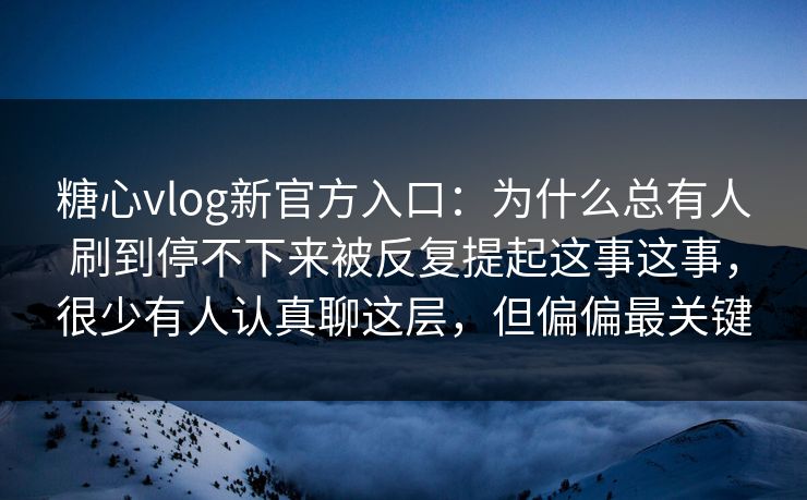 糖心vlog新官方入口:为什么总有人刷到停不下来被反复提起这事这事,很少有人认真聊这层,但偏偏最关键 糖心vlog新官方入口:为什么总有人刷到停不下来被反复提起这事这事,很少有人认真聊这层,但偏偏最关键
