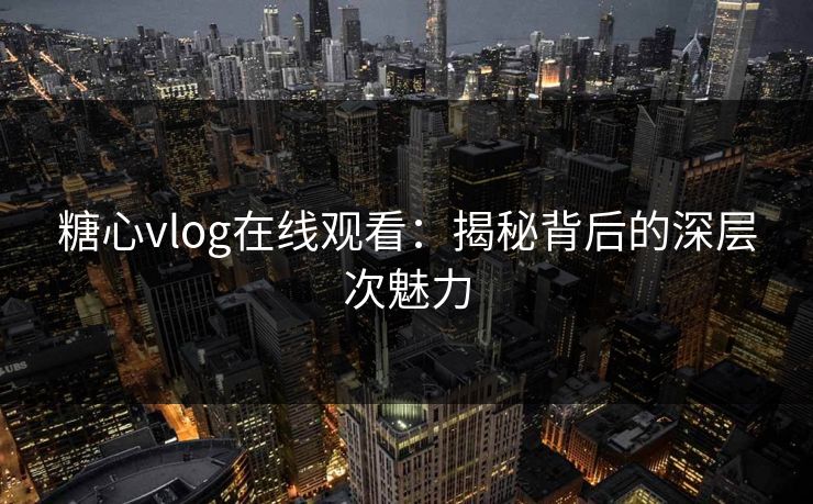 糖心vlog在线观看：揭秘背后的深层次魅力