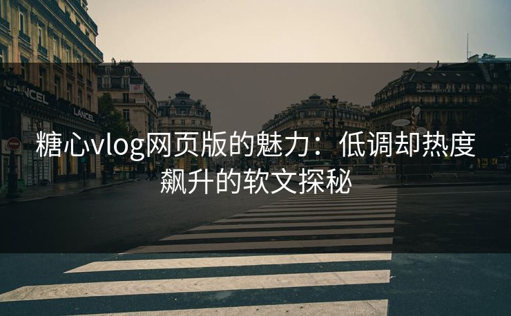 糖心vlog网页版的魅力：低调却热度飙升的软文探秘
